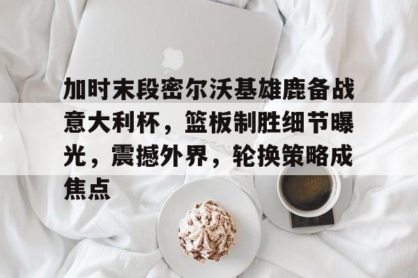 开云体育官网-包含加时末段密尔沃基雄鹿备战意大利杯，篮板制胜细节曝光，震撼外界，轮换策略成焦点的词条