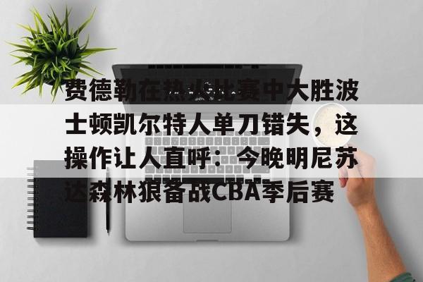 费德勒在热火比赛中大胜波士顿凯尔特人单刀错失，这操作让人直呼：今晚明尼苏达森林狼备战CBA季后赛的简单介绍